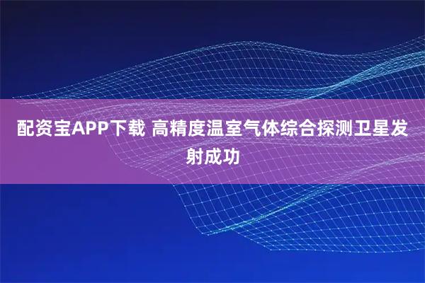 配资宝APP下载 高精度温室气体综合探测卫星发射成功