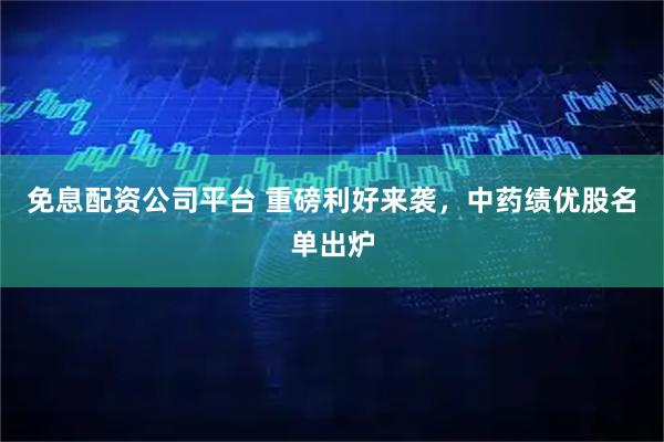 免息配资公司平台 重磅利好来袭，中药绩优股名单出炉