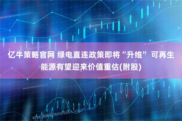 亿牛策略官网 绿电直连政策即将“升维” 可再生能源有望迎来价值重估(附股)