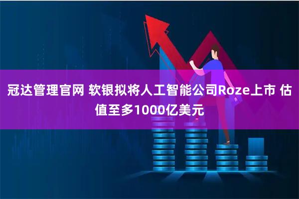 冠达管理官网 软银拟将人工智能公司Roze上市 估值至多1000亿美元