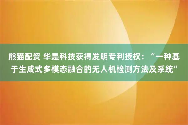 熊猫配资 华是科技获得发明专利授权：“一种基于生成式多模态融合的无人机检测方法及系统”