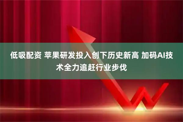 低吸配资 苹果研发投入创下历史新高 加码AI技术全力追赶行业步伐