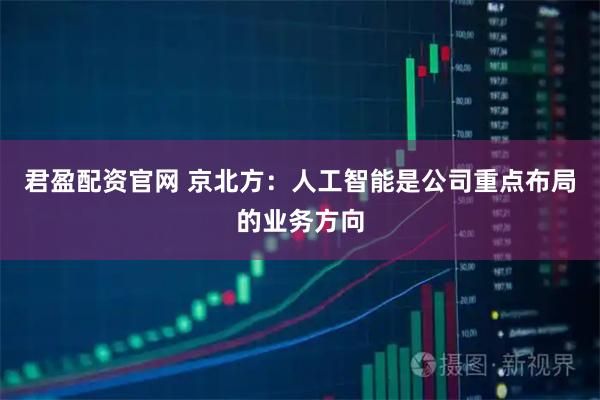君盈配资官网 京北方：人工智能是公司重点布局的业务方向