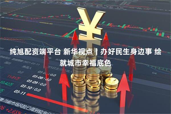 纯旭配资端平台 新华视点丨办好民生身边事 绘就城市幸福底色