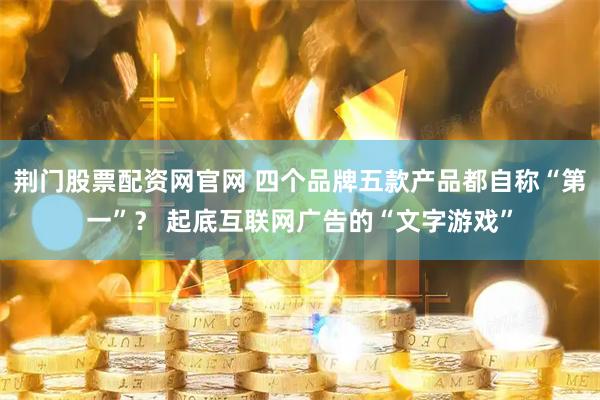 荆门股票配资网官网 四个品牌五款产品都自称“第一”? 起底互联网广告的“文字游戏”