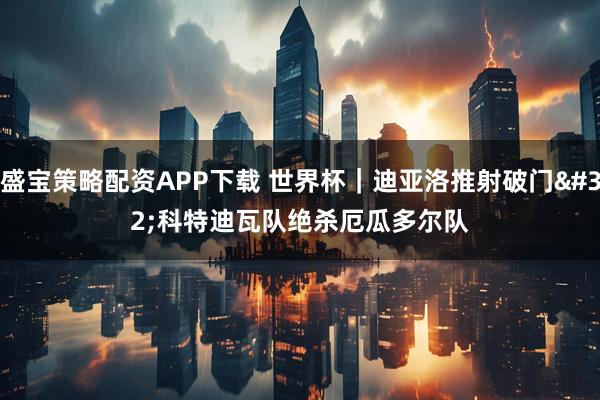 盛宝策略配资APP下载 世界杯｜迪亚洛推射破门 科特迪瓦队绝杀厄瓜多尔队