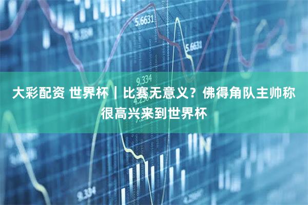 大彩配资 世界杯｜比赛无意义？佛得角队主帅称很高兴来到世界杯