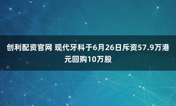 创利配资官网 现代牙科于6月26日斥资57.9万港元回购10万股