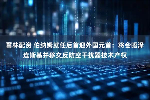 翼林配资 伯纳姆就任后首迎外国元首：将会晤泽连斯基并移交反防空干扰器技术产权